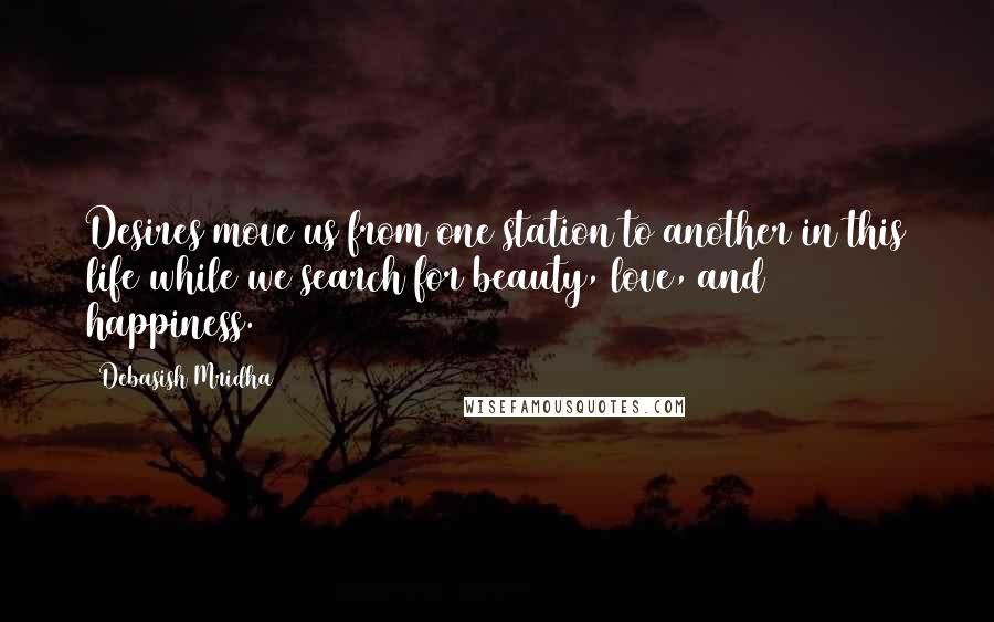 Debasish Mridha Quotes: Desires move us from one station to another in this life while we search for beauty, love, and happiness.