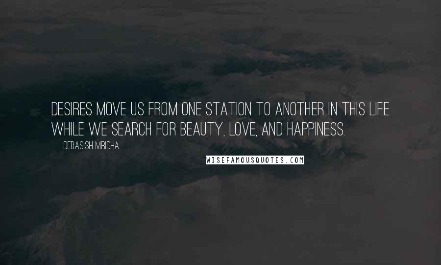 Debasish Mridha Quotes: Desires move us from one station to another in this life while we search for beauty, love, and happiness.