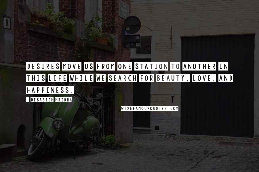 Debasish Mridha Quotes: Desires move us from one station to another in this life while we search for beauty, love, and happiness.