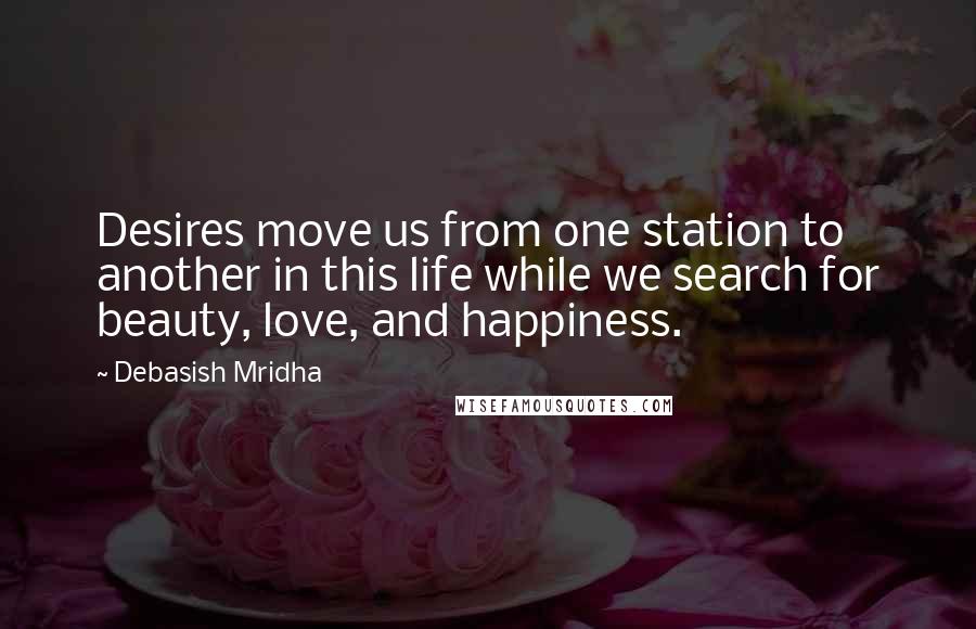 Debasish Mridha Quotes: Desires move us from one station to another in this life while we search for beauty, love, and happiness.