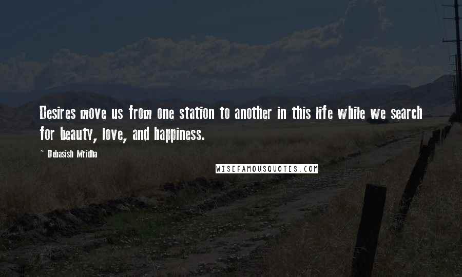 Debasish Mridha Quotes: Desires move us from one station to another in this life while we search for beauty, love, and happiness.