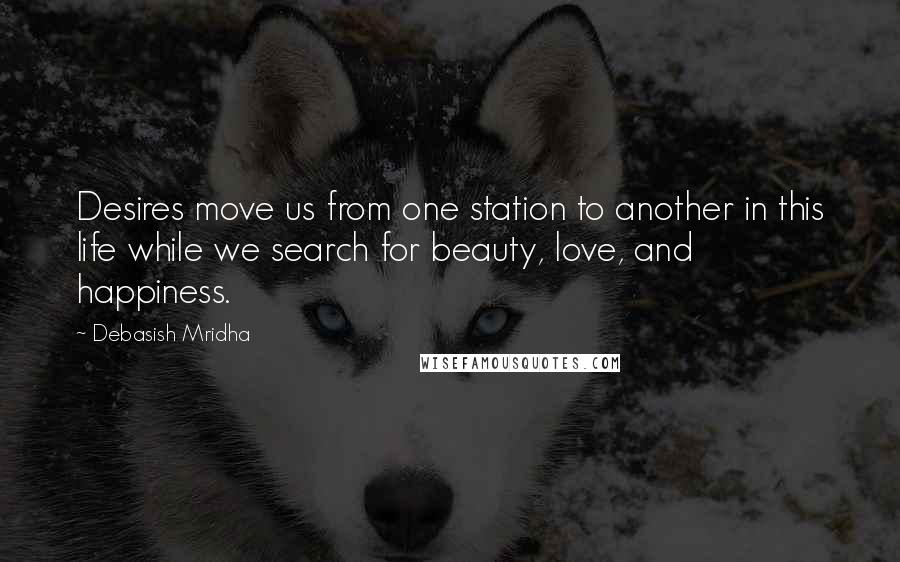 Debasish Mridha Quotes: Desires move us from one station to another in this life while we search for beauty, love, and happiness.