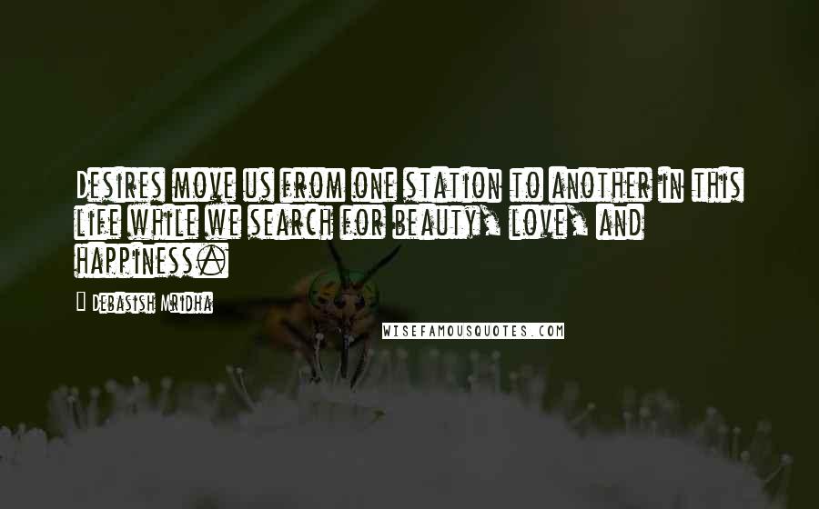 Debasish Mridha Quotes: Desires move us from one station to another in this life while we search for beauty, love, and happiness.