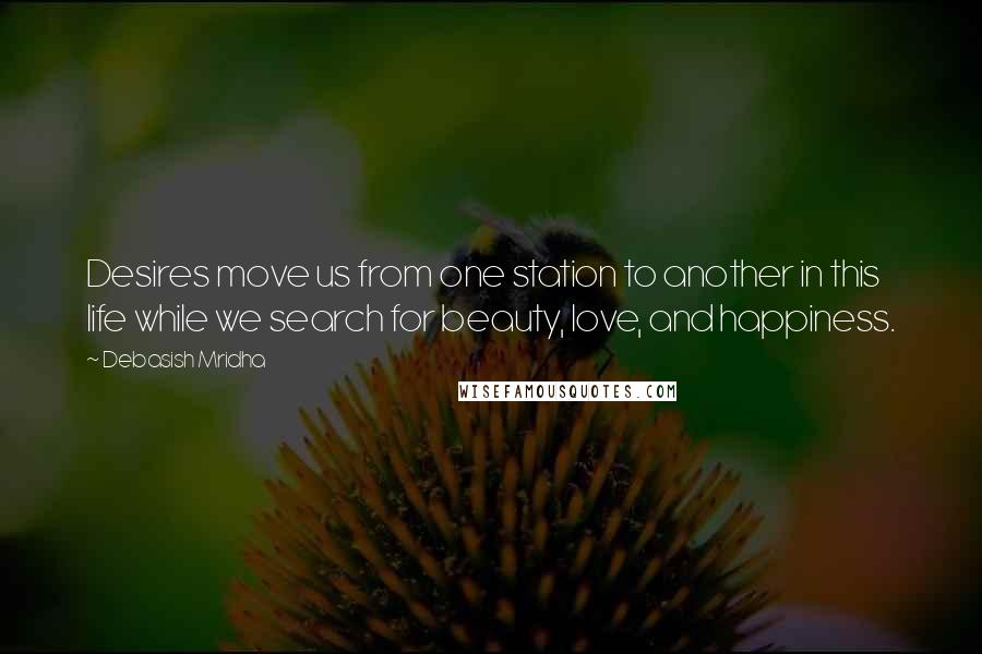 Debasish Mridha Quotes: Desires move us from one station to another in this life while we search for beauty, love, and happiness.