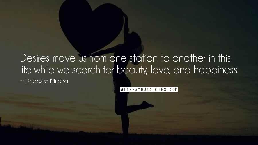 Debasish Mridha Quotes: Desires move us from one station to another in this life while we search for beauty, love, and happiness.