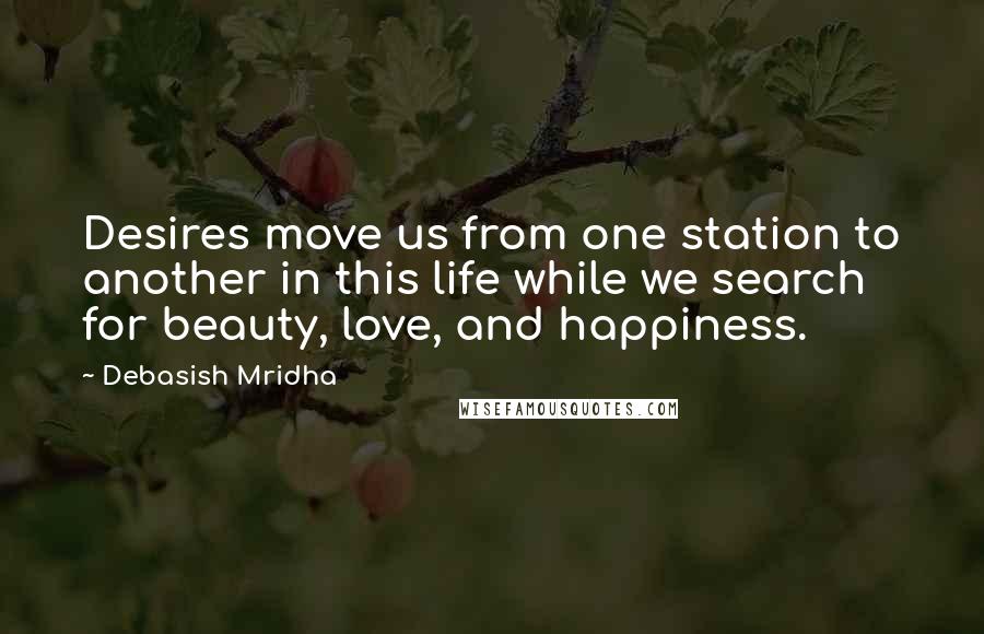 Debasish Mridha Quotes: Desires move us from one station to another in this life while we search for beauty, love, and happiness.