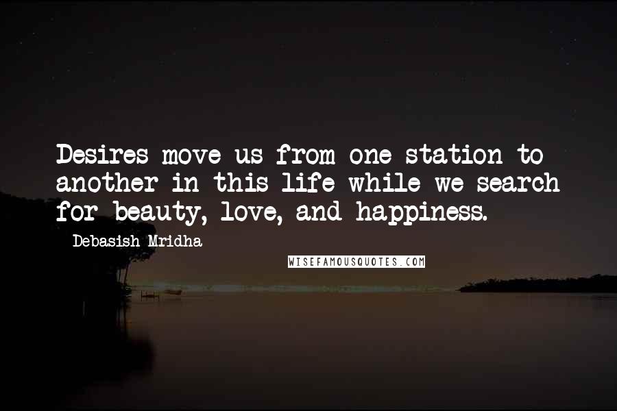 Debasish Mridha Quotes: Desires move us from one station to another in this life while we search for beauty, love, and happiness.