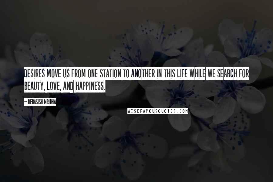 Debasish Mridha Quotes: Desires move us from one station to another in this life while we search for beauty, love, and happiness.