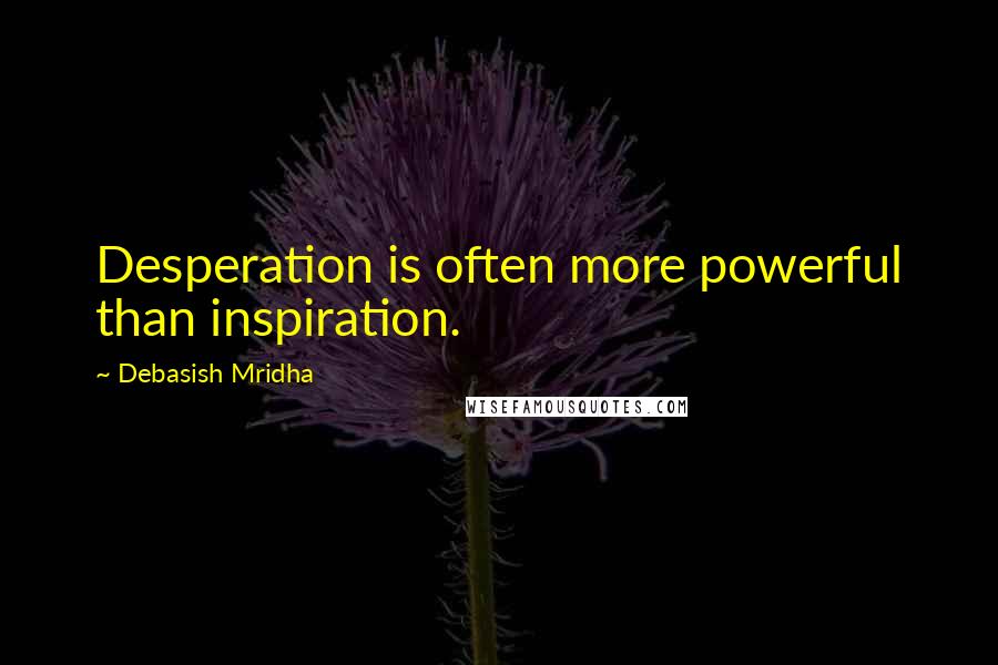 Debasish Mridha Quotes: Desperation is often more powerful than inspiration.