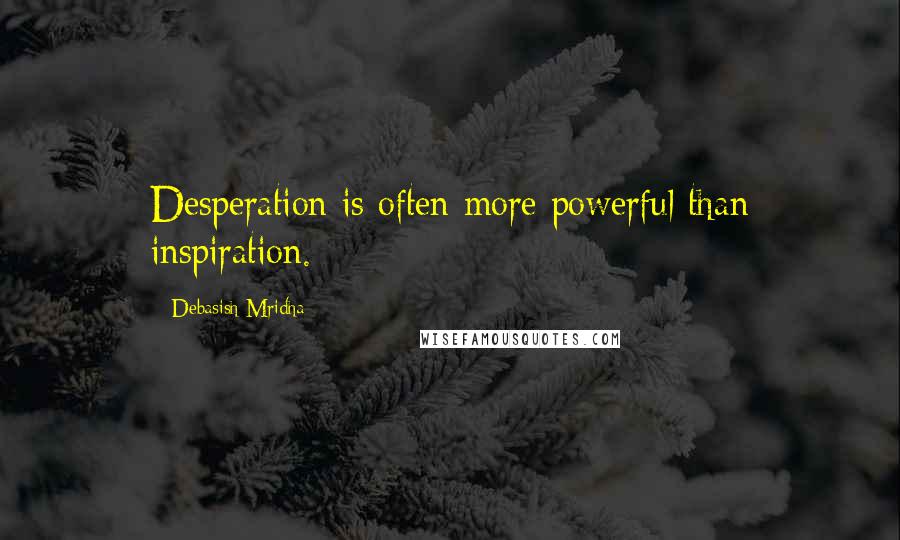 Debasish Mridha Quotes: Desperation is often more powerful than inspiration.