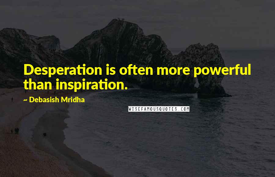 Debasish Mridha Quotes: Desperation is often more powerful than inspiration.