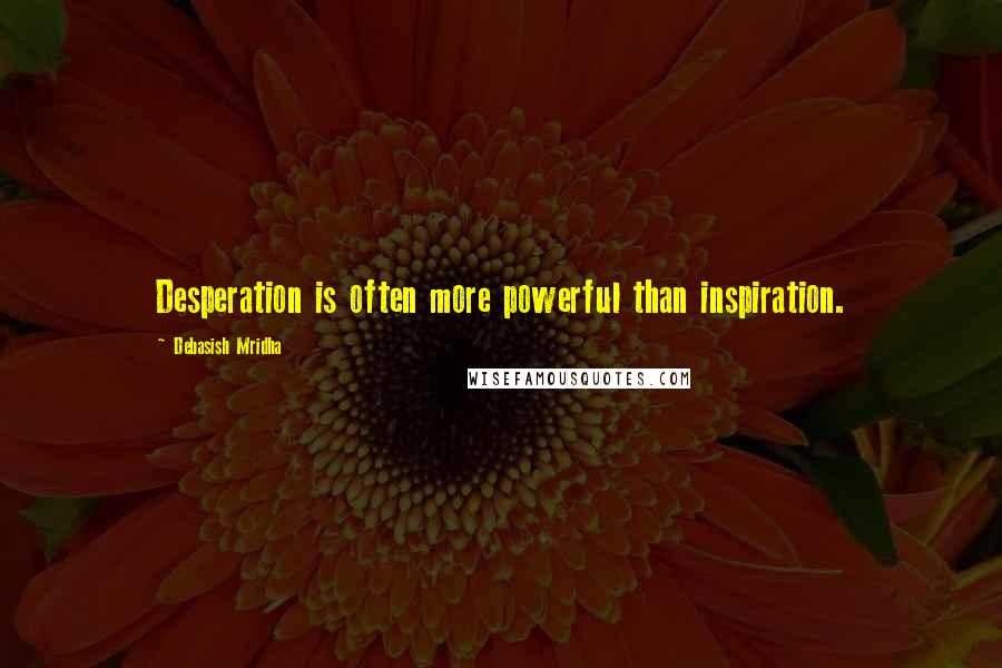 Debasish Mridha Quotes: Desperation is often more powerful than inspiration.