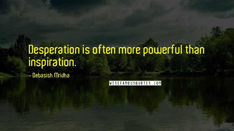 Debasish Mridha Quotes: Desperation is often more powerful than inspiration.