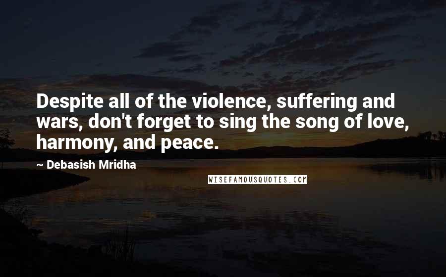 Debasish Mridha Quotes: Despite all of the violence, suffering and wars, don't forget to sing the song of love, harmony, and peace.