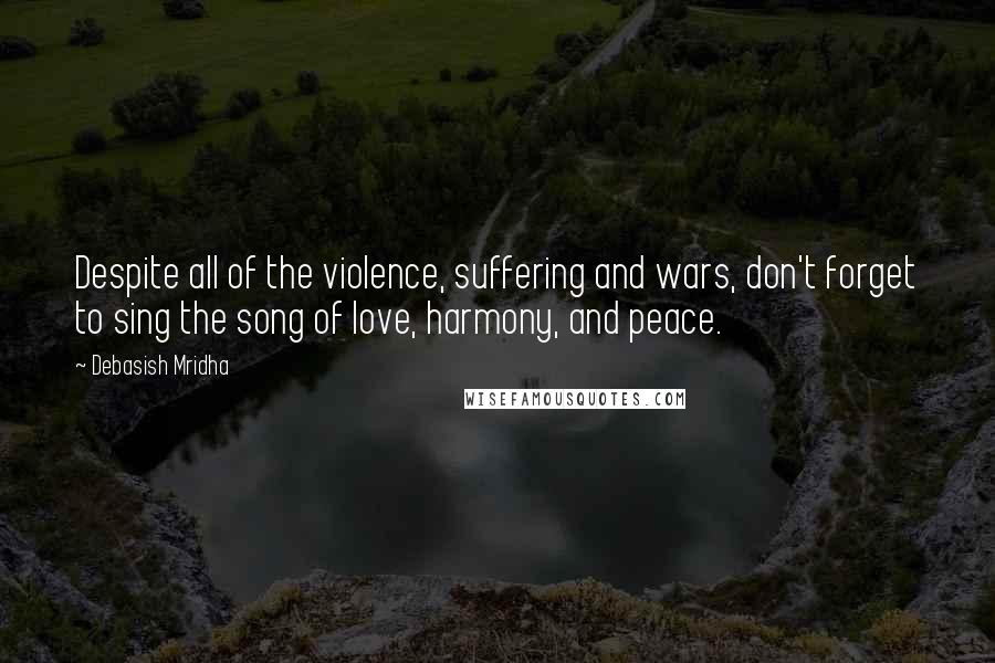 Debasish Mridha Quotes: Despite all of the violence, suffering and wars, don't forget to sing the song of love, harmony, and peace.