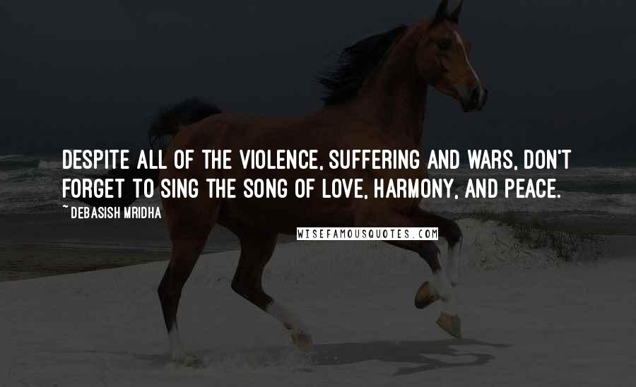 Debasish Mridha Quotes: Despite all of the violence, suffering and wars, don't forget to sing the song of love, harmony, and peace.