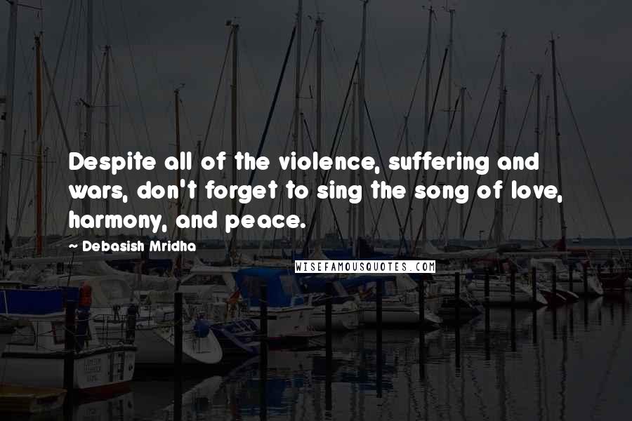 Debasish Mridha Quotes: Despite all of the violence, suffering and wars, don't forget to sing the song of love, harmony, and peace.