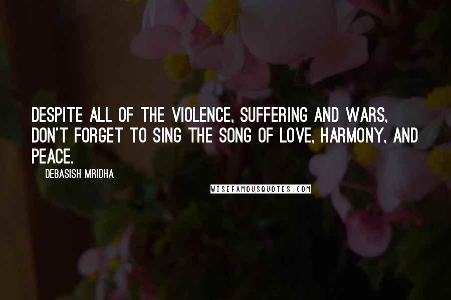 Debasish Mridha Quotes: Despite all of the violence, suffering and wars, don't forget to sing the song of love, harmony, and peace.