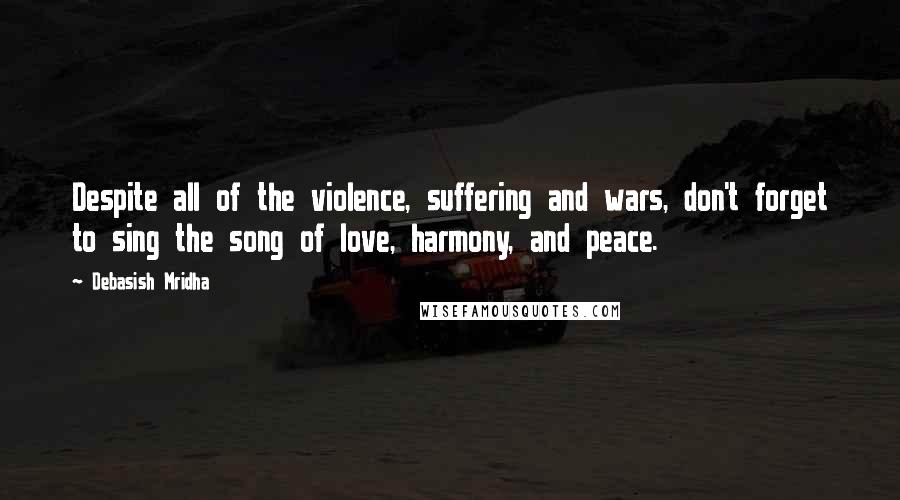 Debasish Mridha Quotes: Despite all of the violence, suffering and wars, don't forget to sing the song of love, harmony, and peace.