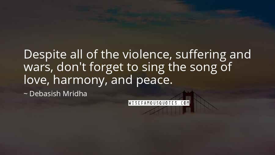 Debasish Mridha Quotes: Despite all of the violence, suffering and wars, don't forget to sing the song of love, harmony, and peace.