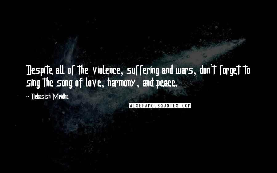 Debasish Mridha Quotes: Despite all of the violence, suffering and wars, don't forget to sing the song of love, harmony, and peace.