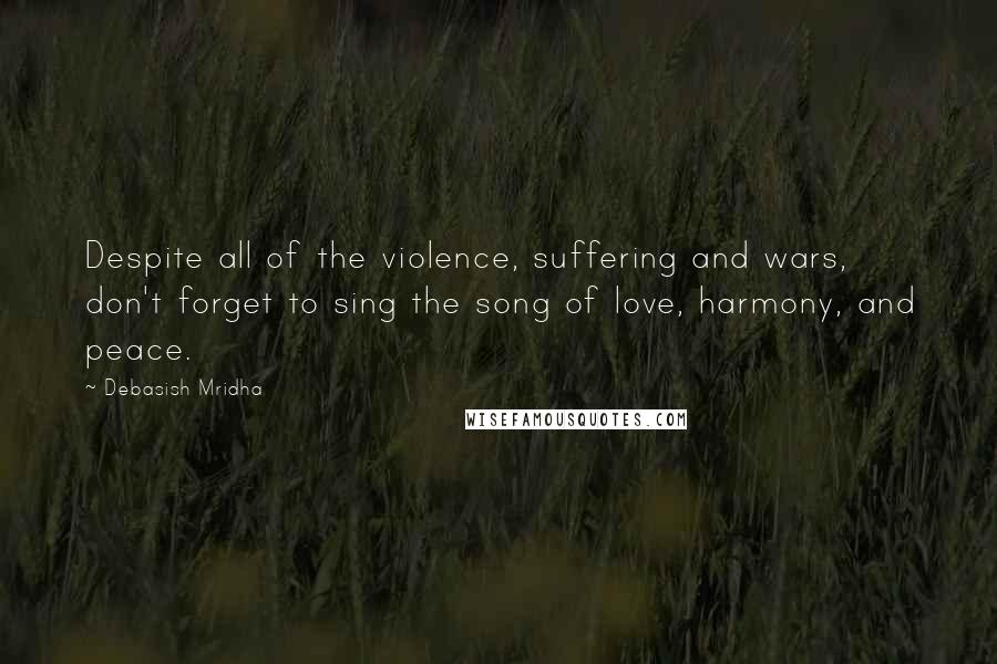 Debasish Mridha Quotes: Despite all of the violence, suffering and wars, don't forget to sing the song of love, harmony, and peace.