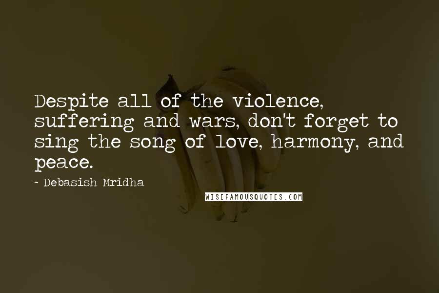 Debasish Mridha Quotes: Despite all of the violence, suffering and wars, don't forget to sing the song of love, harmony, and peace.