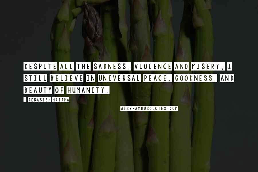 Debasish Mridha Quotes: Despite all the sadness, violence and misery, I still believe in universal peace, goodness, and beauty of humanity.