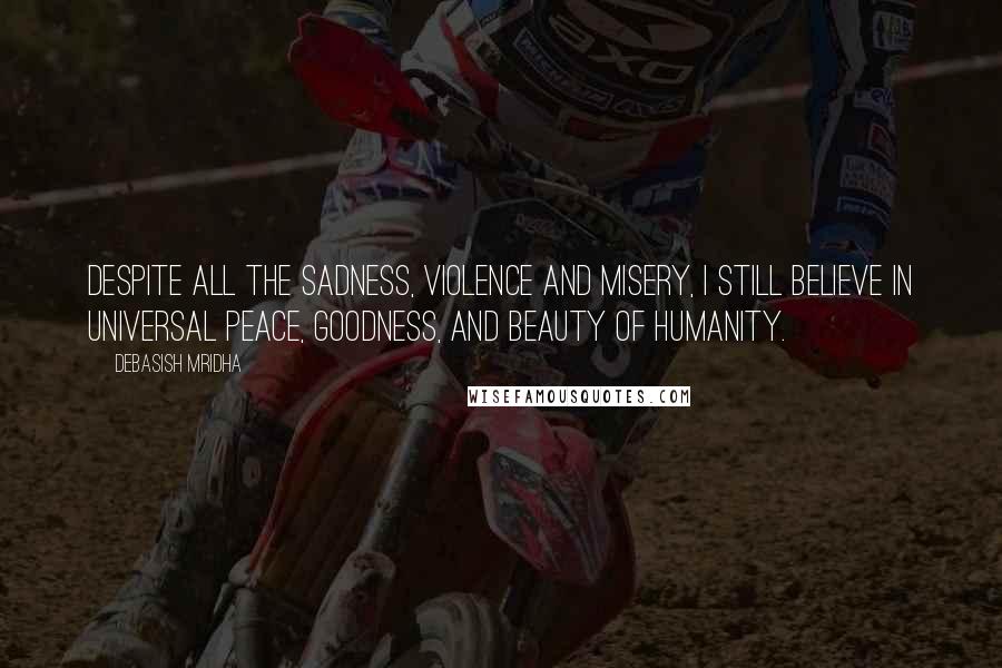 Debasish Mridha Quotes: Despite all the sadness, violence and misery, I still believe in universal peace, goodness, and beauty of humanity.