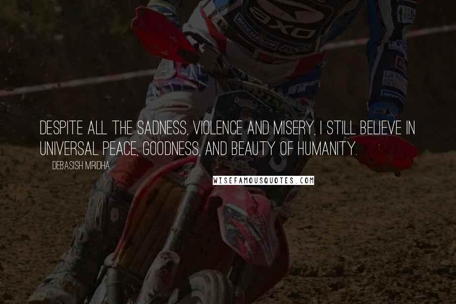 Debasish Mridha Quotes: Despite all the sadness, violence and misery, I still believe in universal peace, goodness, and beauty of humanity.