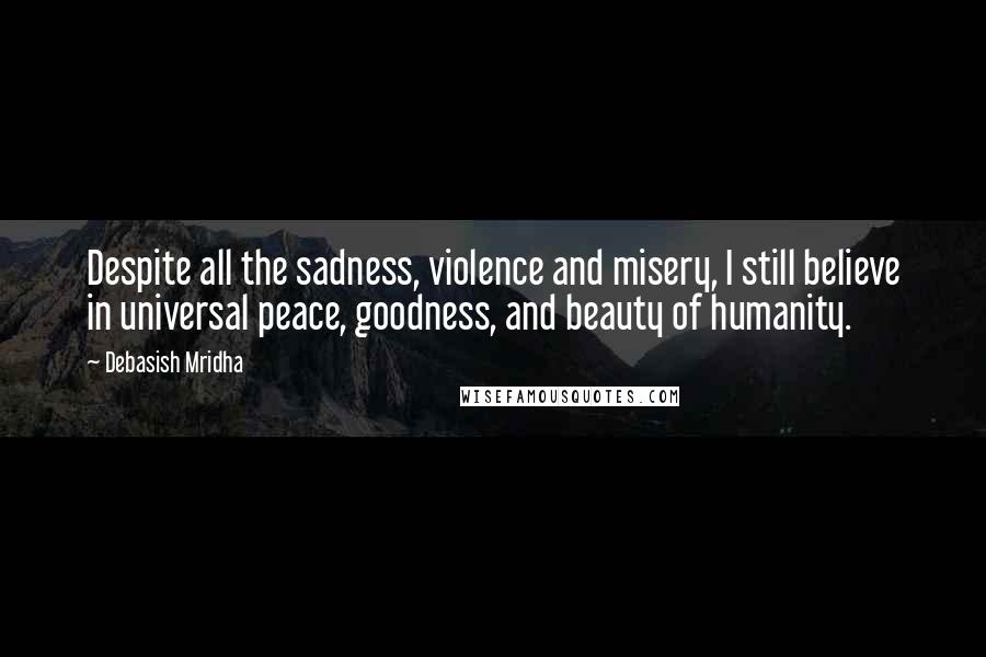 Debasish Mridha Quotes: Despite all the sadness, violence and misery, I still believe in universal peace, goodness, and beauty of humanity.