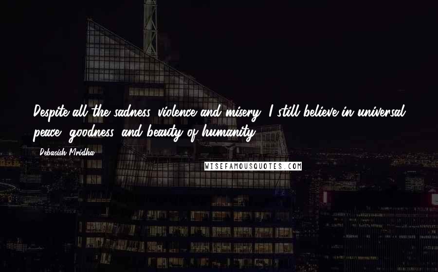 Debasish Mridha Quotes: Despite all the sadness, violence and misery, I still believe in universal peace, goodness, and beauty of humanity.