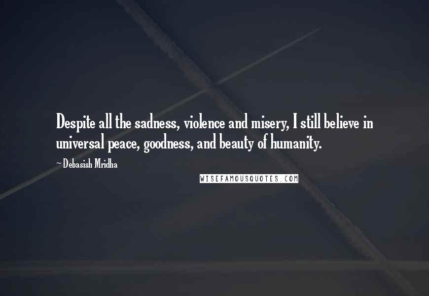 Debasish Mridha Quotes: Despite all the sadness, violence and misery, I still believe in universal peace, goodness, and beauty of humanity.