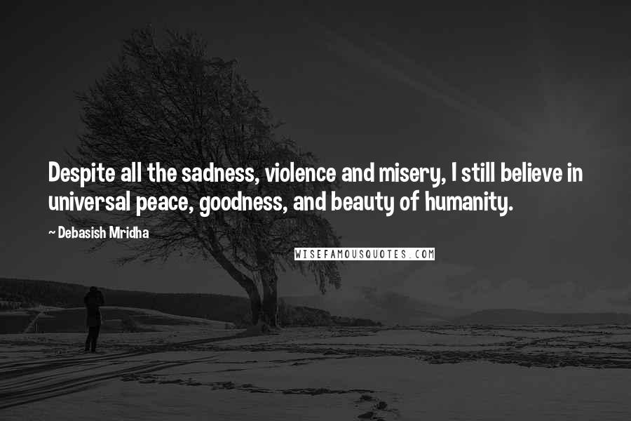 Debasish Mridha Quotes: Despite all the sadness, violence and misery, I still believe in universal peace, goodness, and beauty of humanity.