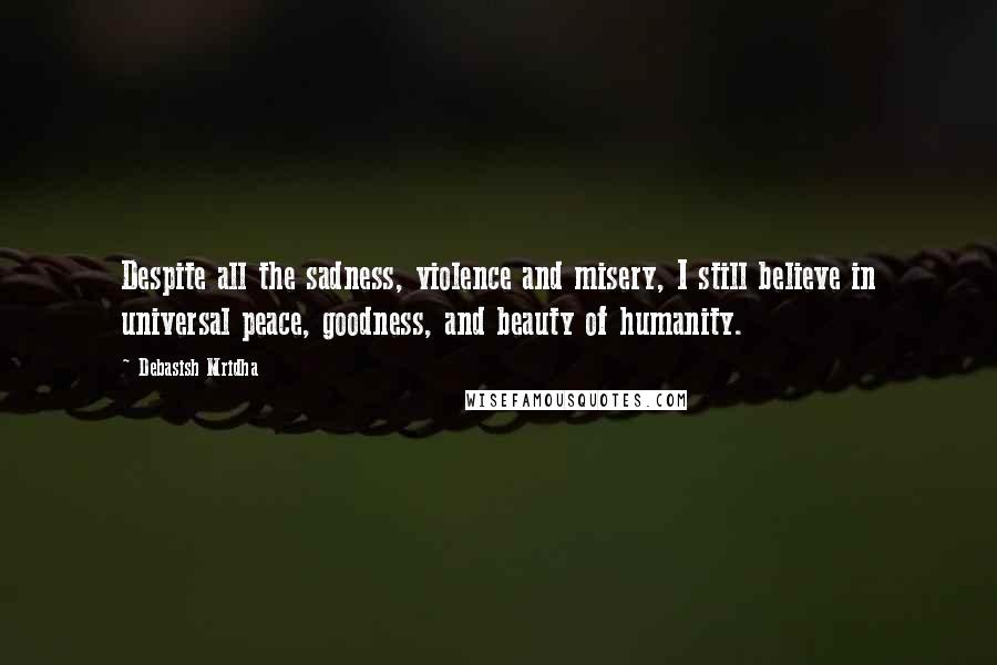 Debasish Mridha Quotes: Despite all the sadness, violence and misery, I still believe in universal peace, goodness, and beauty of humanity.