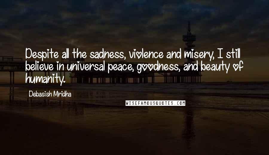 Debasish Mridha Quotes: Despite all the sadness, violence and misery, I still believe in universal peace, goodness, and beauty of humanity.