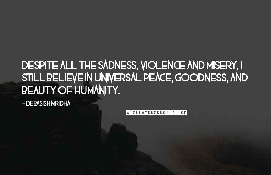 Debasish Mridha Quotes: Despite all the sadness, violence and misery, I still believe in universal peace, goodness, and beauty of humanity.