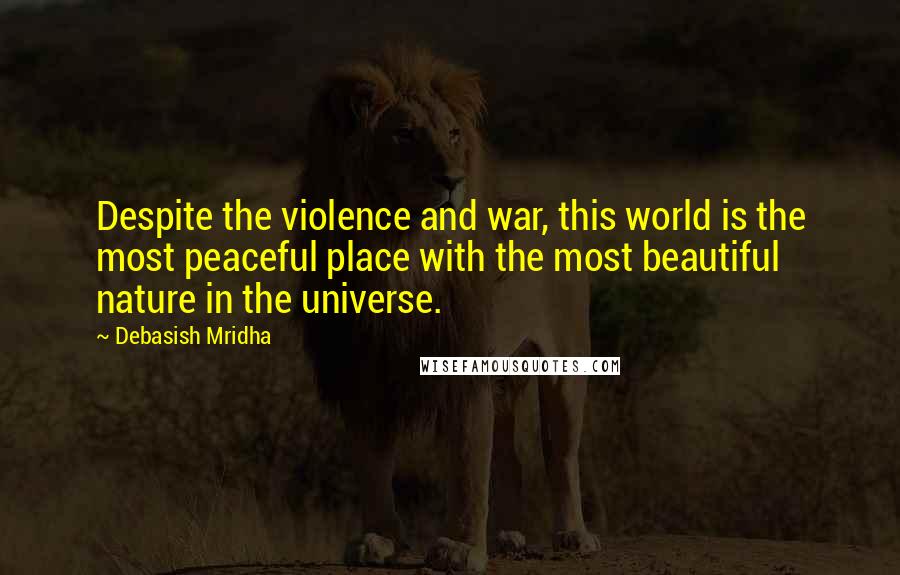 Debasish Mridha Quotes: Despite the violence and war, this world is the most peaceful place with the most beautiful nature in the universe.