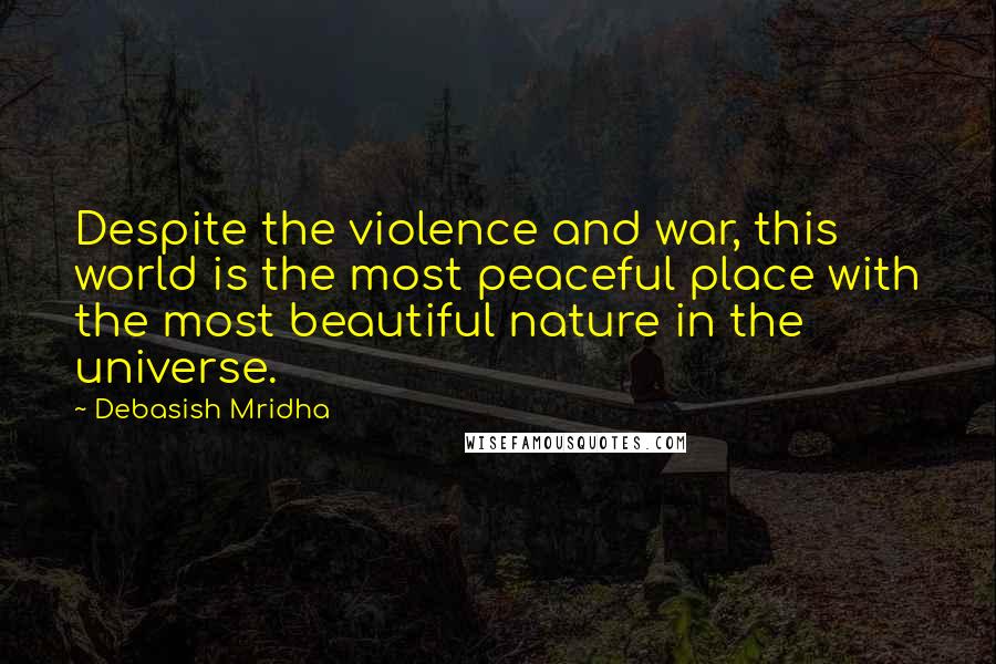 Debasish Mridha Quotes: Despite the violence and war, this world is the most peaceful place with the most beautiful nature in the universe.