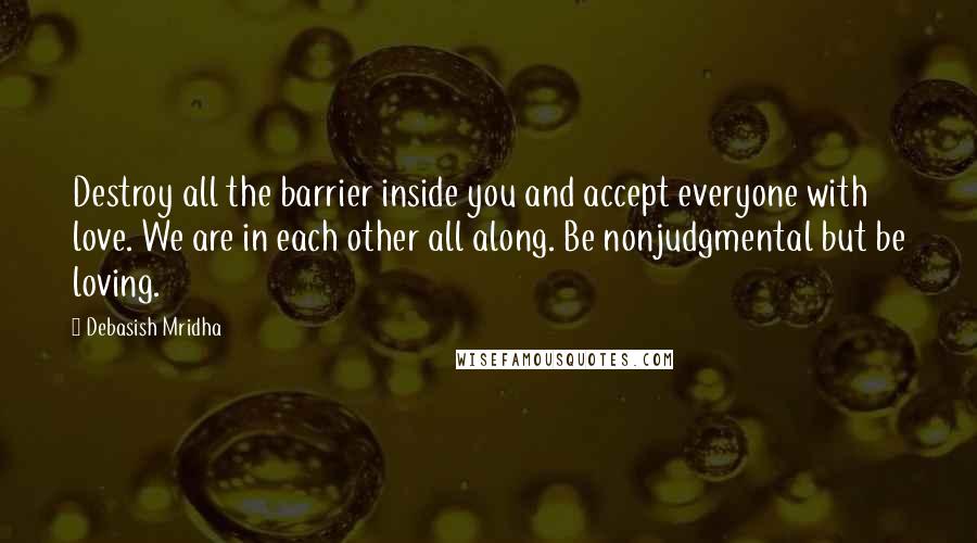 Debasish Mridha Quotes: Destroy all the barrier inside you and accept everyone with love. We are in each other all along. Be nonjudgmental but be loving.