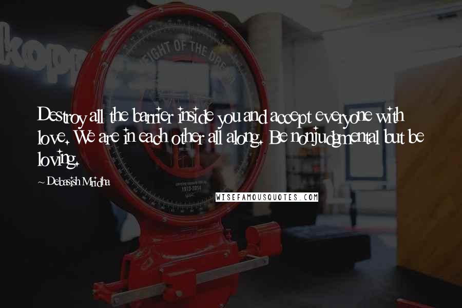 Debasish Mridha Quotes: Destroy all the barrier inside you and accept everyone with love. We are in each other all along. Be nonjudgmental but be loving.