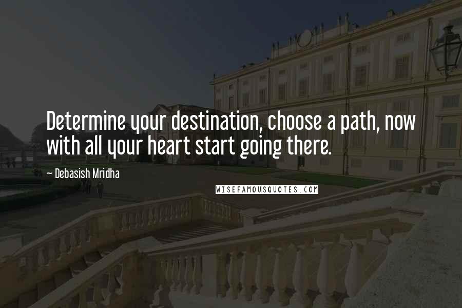 Debasish Mridha Quotes: Determine your destination, choose a path, now with all your heart start going there.