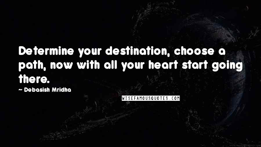 Debasish Mridha Quotes: Determine your destination, choose a path, now with all your heart start going there.