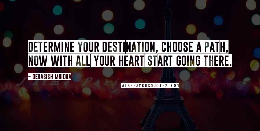 Debasish Mridha Quotes: Determine your destination, choose a path, now with all your heart start going there.