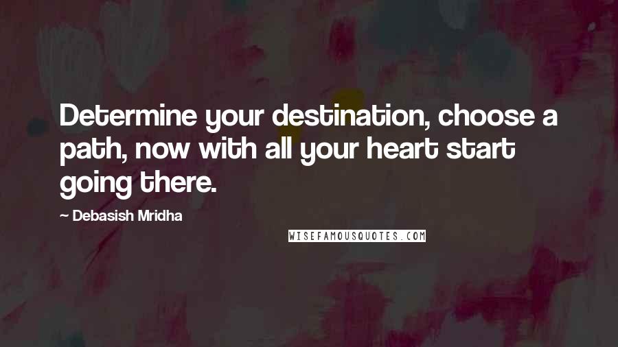 Debasish Mridha Quotes: Determine your destination, choose a path, now with all your heart start going there.