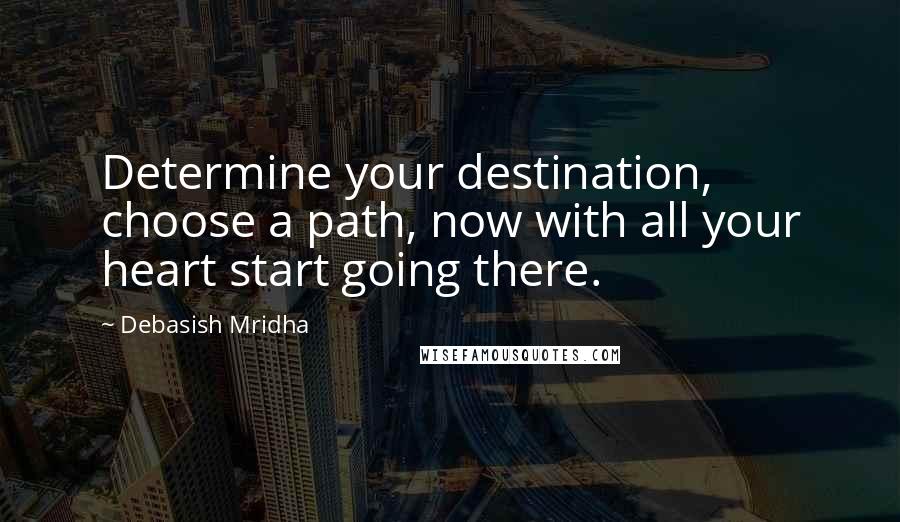 Debasish Mridha Quotes: Determine your destination, choose a path, now with all your heart start going there.