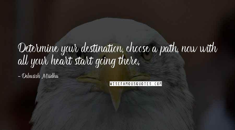 Debasish Mridha Quotes: Determine your destination, choose a path, now with all your heart start going there.