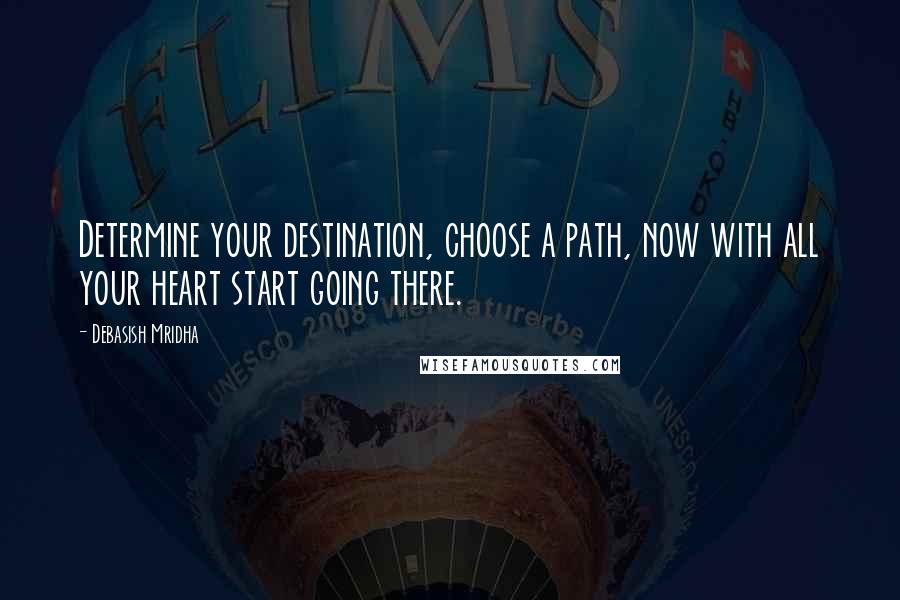 Debasish Mridha Quotes: Determine your destination, choose a path, now with all your heart start going there.