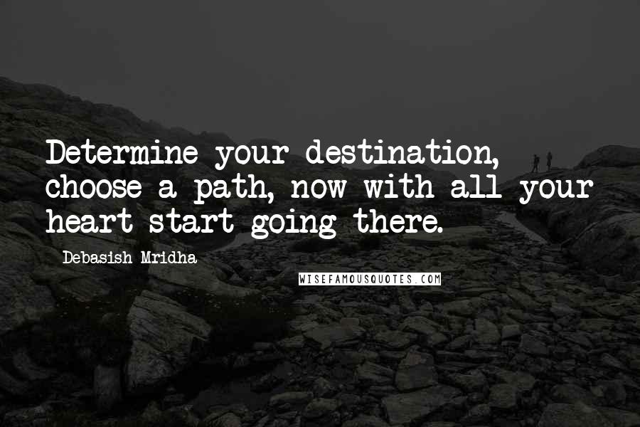 Debasish Mridha Quotes: Determine your destination, choose a path, now with all your heart start going there.