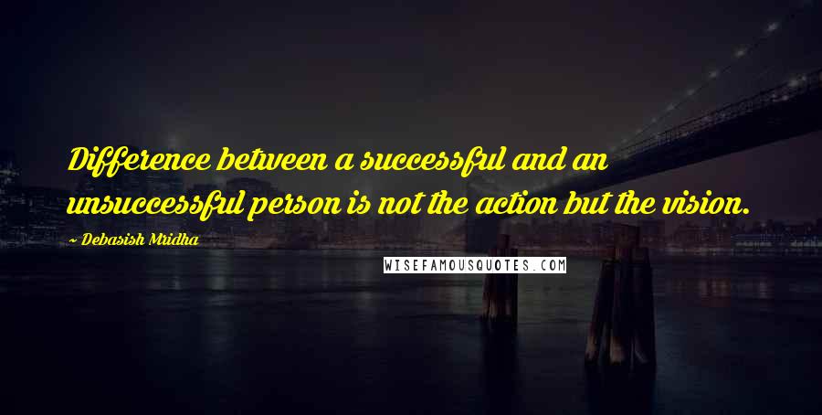 Debasish Mridha Quotes: Difference between a successful and an unsuccessful person is not the action but the vision.